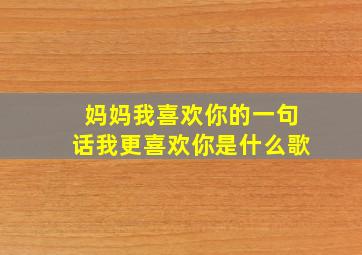 妈妈我喜欢你的一句话我更喜欢你是什么歌