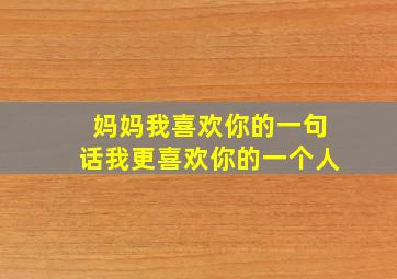 妈妈我喜欢你的一句话我更喜欢你的一个人