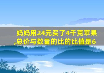 妈妈用24元买了4千克苹果,总价与数量的比的比值是6