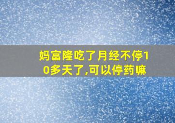 妈富隆吃了月经不停10多天了,可以停药嘛