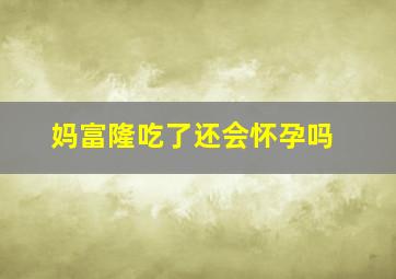 妈富隆吃了还会怀孕吗