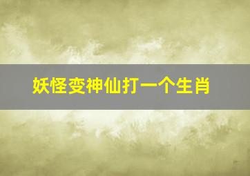 妖怪变神仙打一个生肖