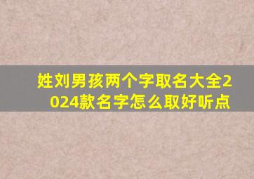 姓刘男孩两个字取名大全2024款名字怎么取好听点