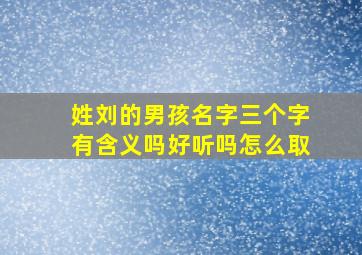 姓刘的男孩名字三个字有含义吗好听吗怎么取