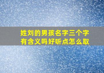 姓刘的男孩名字三个字有含义吗好听点怎么取