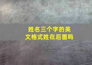 姓名三个字的英文格式姓在后面吗