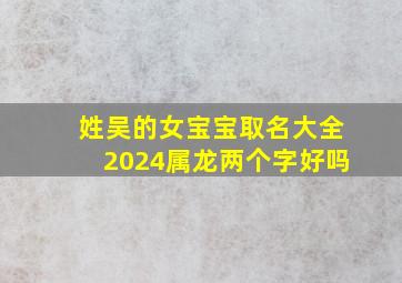 姓吴的女宝宝取名大全2024属龙两个字好吗