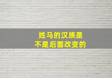 姓马的汉族是不是后面改变的