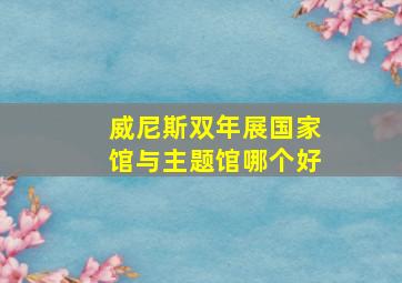 威尼斯双年展国家馆与主题馆哪个好