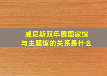 威尼斯双年展国家馆与主题馆的关系是什么