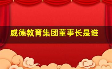 威德教育集团董事长是谁