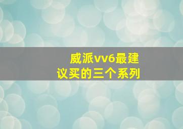 威派vv6最建议买的三个系列