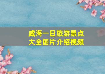 威海一日旅游景点大全图片介绍视频