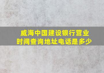 威海中国建设银行营业时间查询地址电话是多少