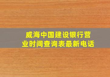 威海中国建设银行营业时间查询表最新电话