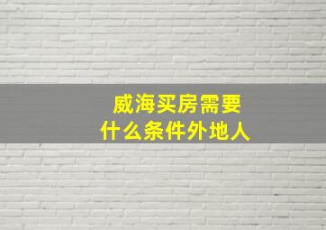 威海买房需要什么条件外地人