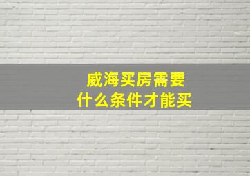 威海买房需要什么条件才能买