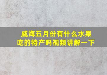 威海五月份有什么水果吃的特产吗视频讲解一下