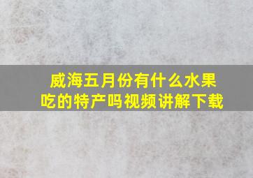 威海五月份有什么水果吃的特产吗视频讲解下载