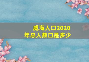 威海人口2020年总人数口是多少