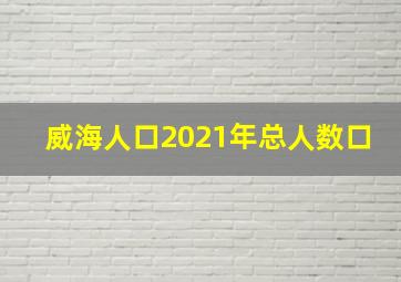 威海人口2021年总人数口