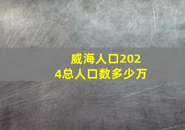 威海人口2024总人口数多少万