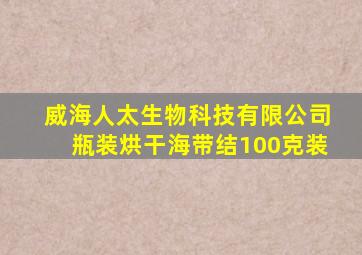 威海人太生物科技有限公司瓶装烘干海带结100克装