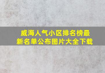 威海人气小区排名榜最新名单公布图片大全下载