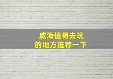 威海值得去玩的地方推荐一下