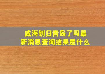 威海划归青岛了吗最新消息查询结果是什么