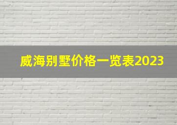 威海别墅价格一览表2023