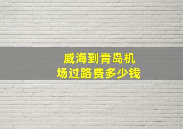 威海到青岛机场过路费多少钱