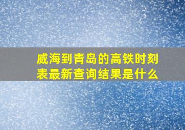 威海到青岛的高铁时刻表最新查询结果是什么