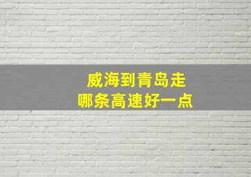 威海到青岛走哪条高速好一点