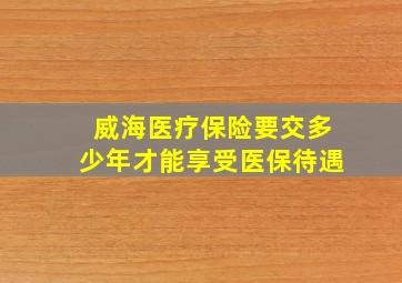 威海医疗保险要交多少年才能享受医保待遇