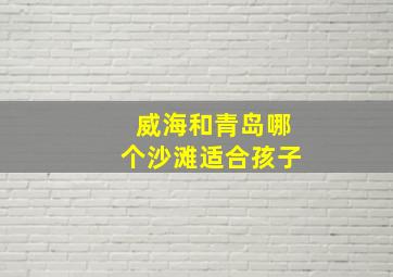 威海和青岛哪个沙滩适合孩子