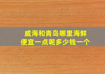 威海和青岛哪里海鲜便宜一点呢多少钱一个