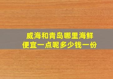 威海和青岛哪里海鲜便宜一点呢多少钱一份