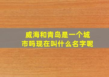 威海和青岛是一个城市吗现在叫什么名字呢