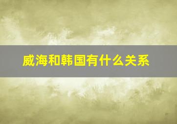 威海和韩国有什么关系