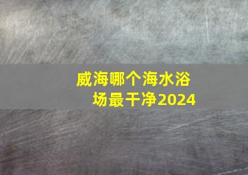 威海哪个海水浴场最干净2024