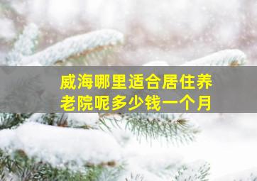 威海哪里适合居住养老院呢多少钱一个月