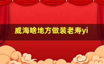 威海啥地方做装老寿yi