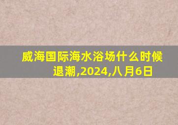 威海国际海水浴场什么时候退潮,2024,八月6日