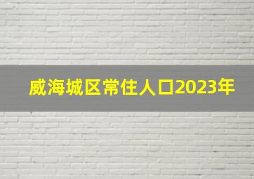 威海城区常住人口2023年