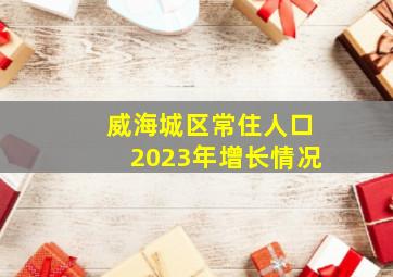 威海城区常住人口2023年增长情况