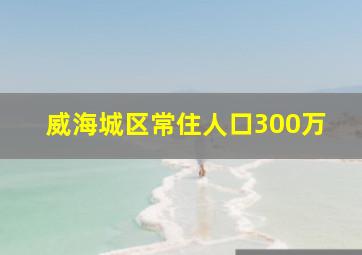 威海城区常住人口300万