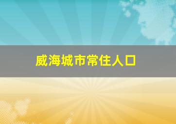 威海城市常住人口