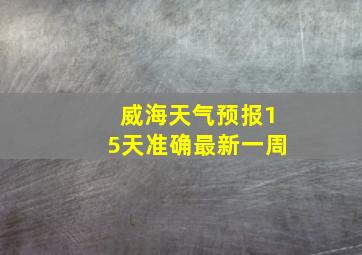 威海天气预报15天准确最新一周