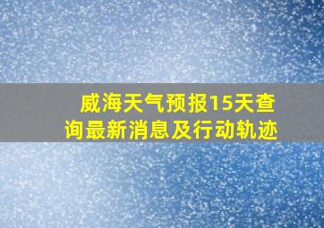 威海天气预报15天查询最新消息及行动轨迹